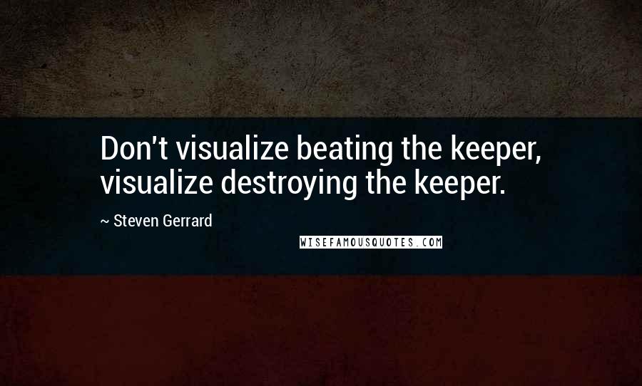 Steven Gerrard Quotes: Don't visualize beating the keeper, visualize destroying the keeper.