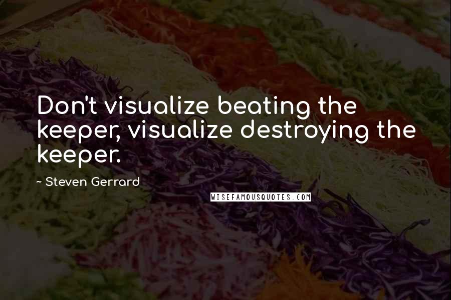 Steven Gerrard Quotes: Don't visualize beating the keeper, visualize destroying the keeper.