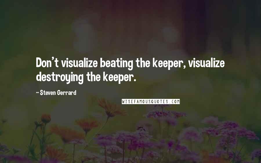 Steven Gerrard Quotes: Don't visualize beating the keeper, visualize destroying the keeper.