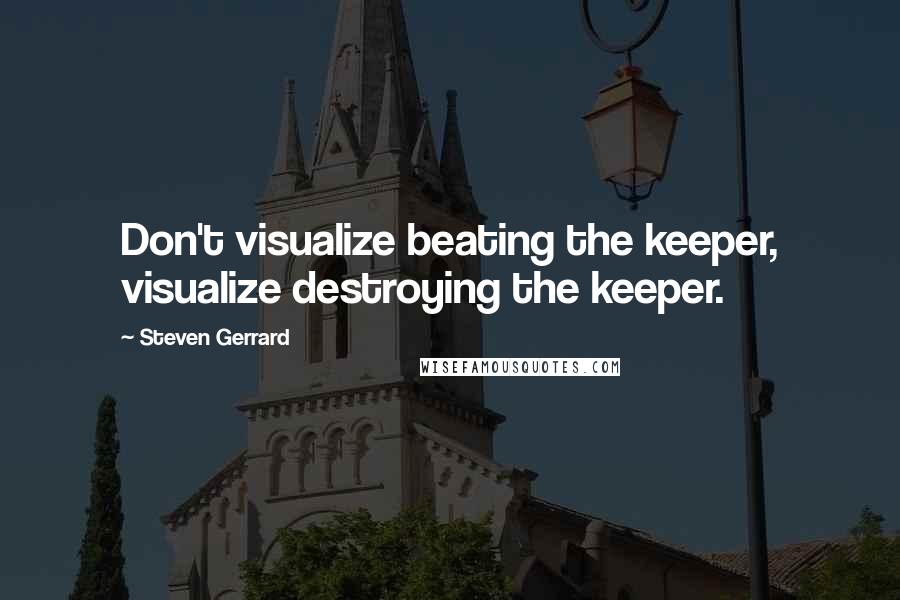 Steven Gerrard Quotes: Don't visualize beating the keeper, visualize destroying the keeper.