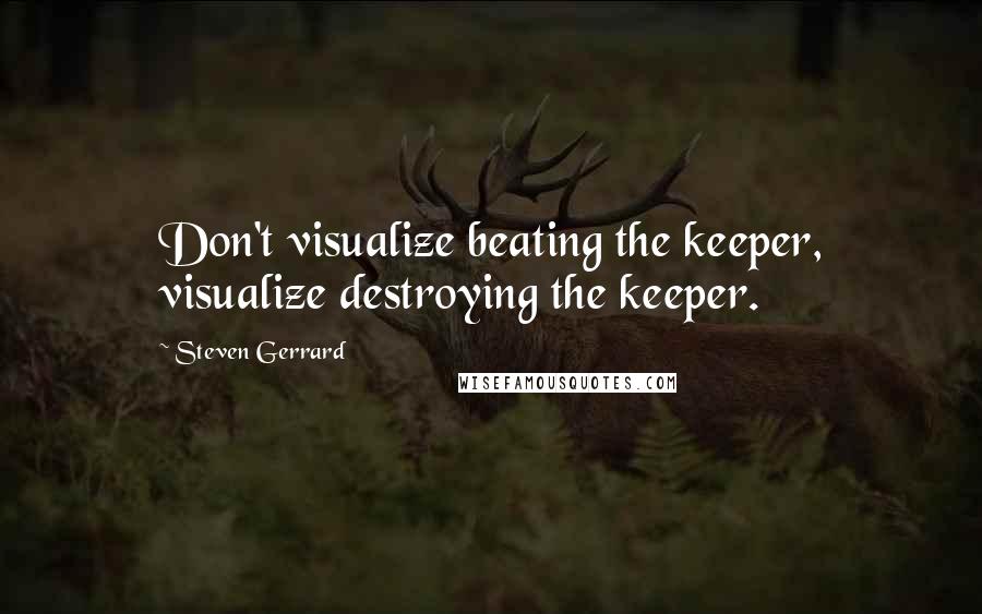 Steven Gerrard Quotes: Don't visualize beating the keeper, visualize destroying the keeper.