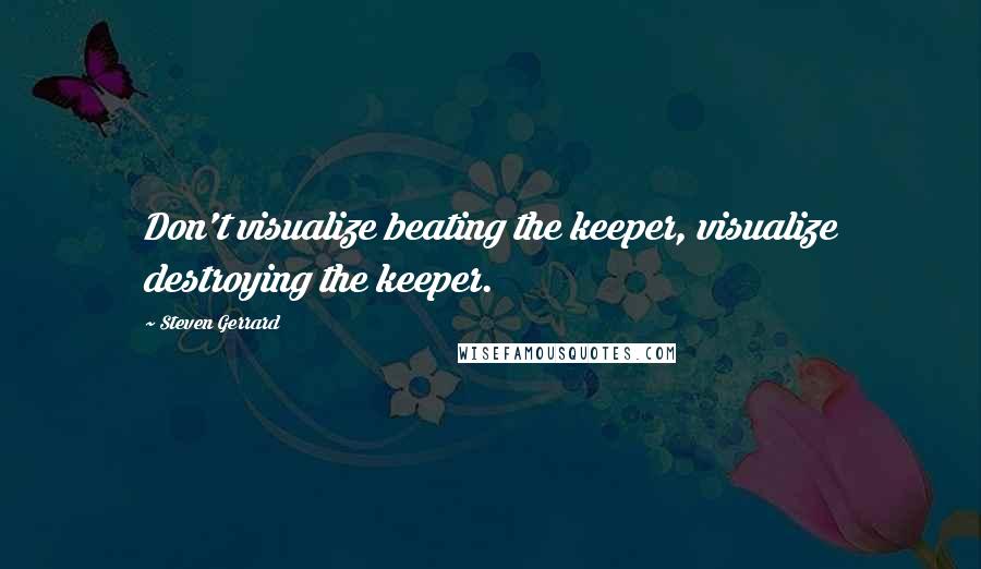 Steven Gerrard Quotes: Don't visualize beating the keeper, visualize destroying the keeper.