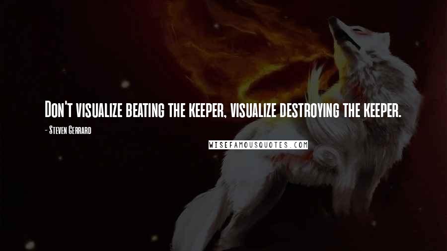 Steven Gerrard Quotes: Don't visualize beating the keeper, visualize destroying the keeper.