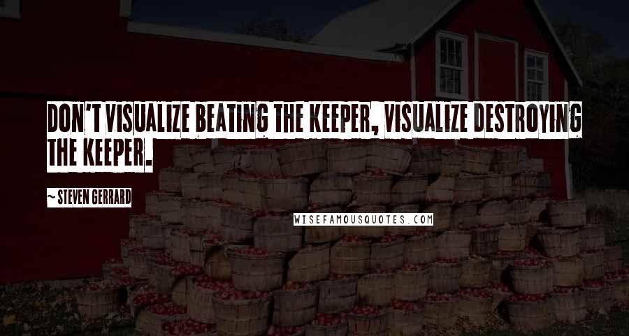 Steven Gerrard Quotes: Don't visualize beating the keeper, visualize destroying the keeper.