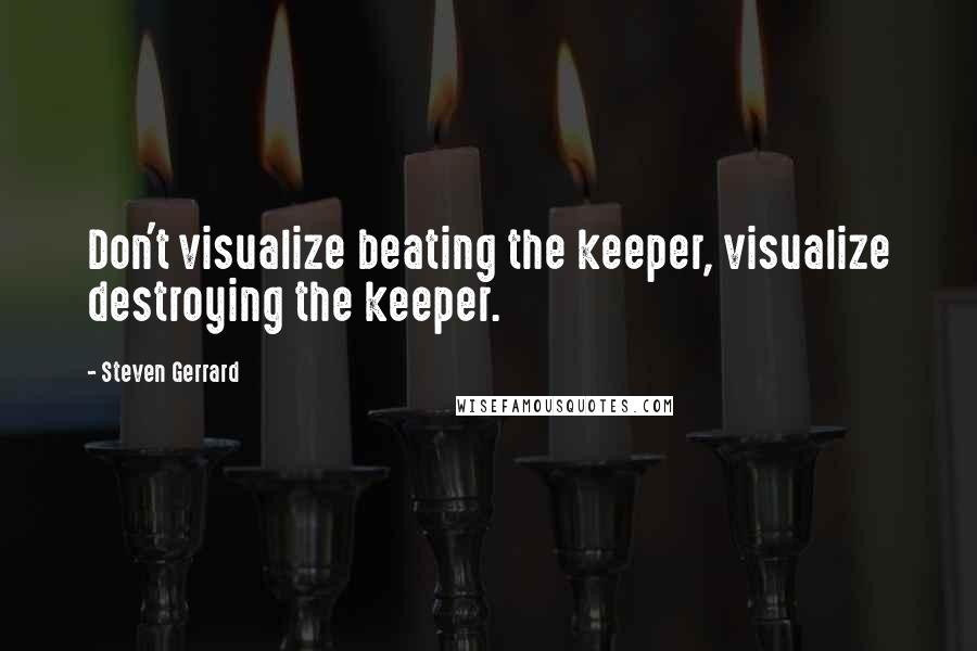 Steven Gerrard Quotes: Don't visualize beating the keeper, visualize destroying the keeper.