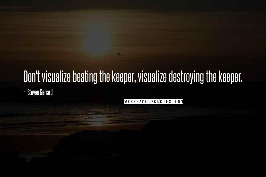 Steven Gerrard Quotes: Don't visualize beating the keeper, visualize destroying the keeper.