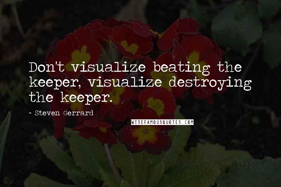 Steven Gerrard Quotes: Don't visualize beating the keeper, visualize destroying the keeper.