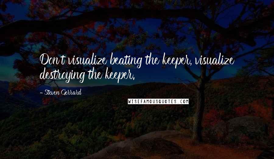 Steven Gerrard Quotes: Don't visualize beating the keeper, visualize destroying the keeper.