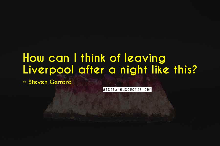 Steven Gerrard Quotes: How can I think of leaving Liverpool after a night like this?