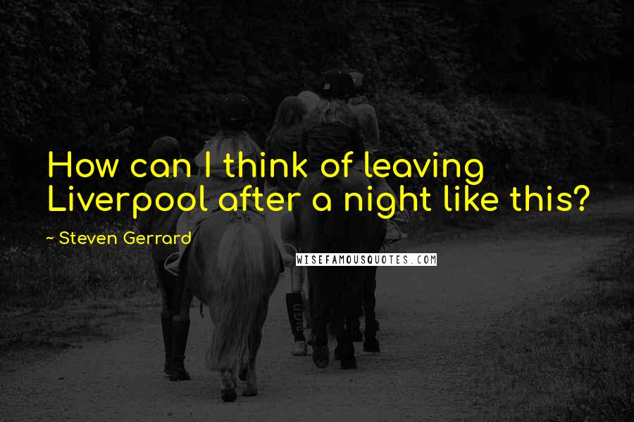 Steven Gerrard Quotes: How can I think of leaving Liverpool after a night like this?