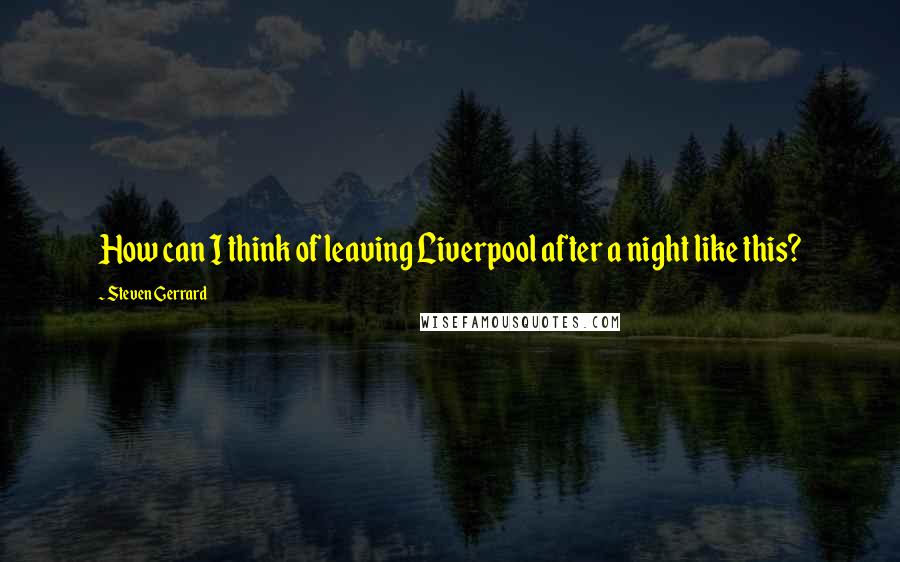 Steven Gerrard Quotes: How can I think of leaving Liverpool after a night like this?