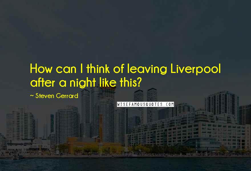 Steven Gerrard Quotes: How can I think of leaving Liverpool after a night like this?