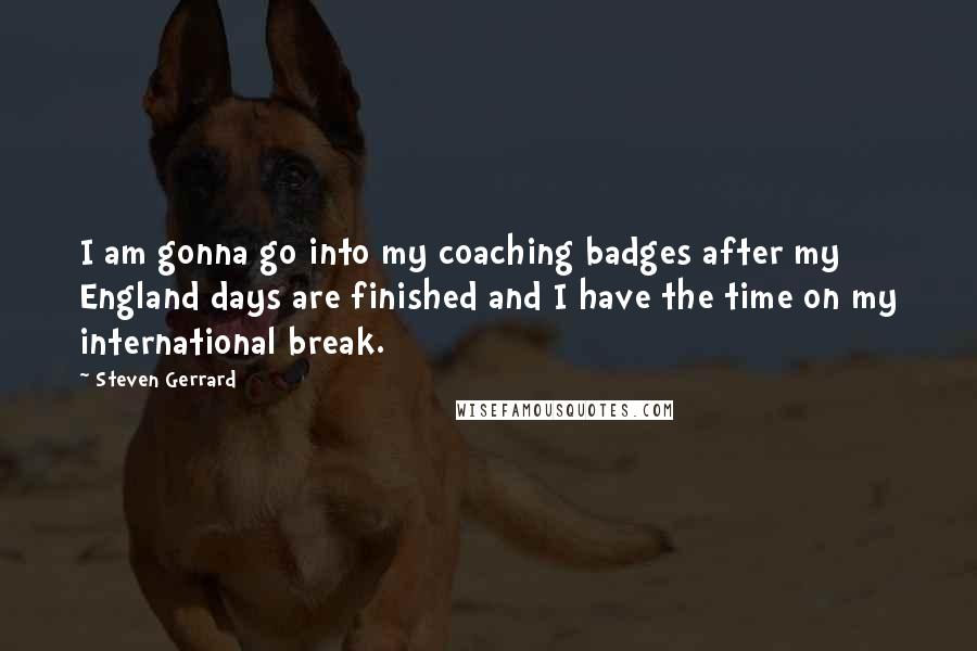 Steven Gerrard Quotes: I am gonna go into my coaching badges after my England days are finished and I have the time on my international break.