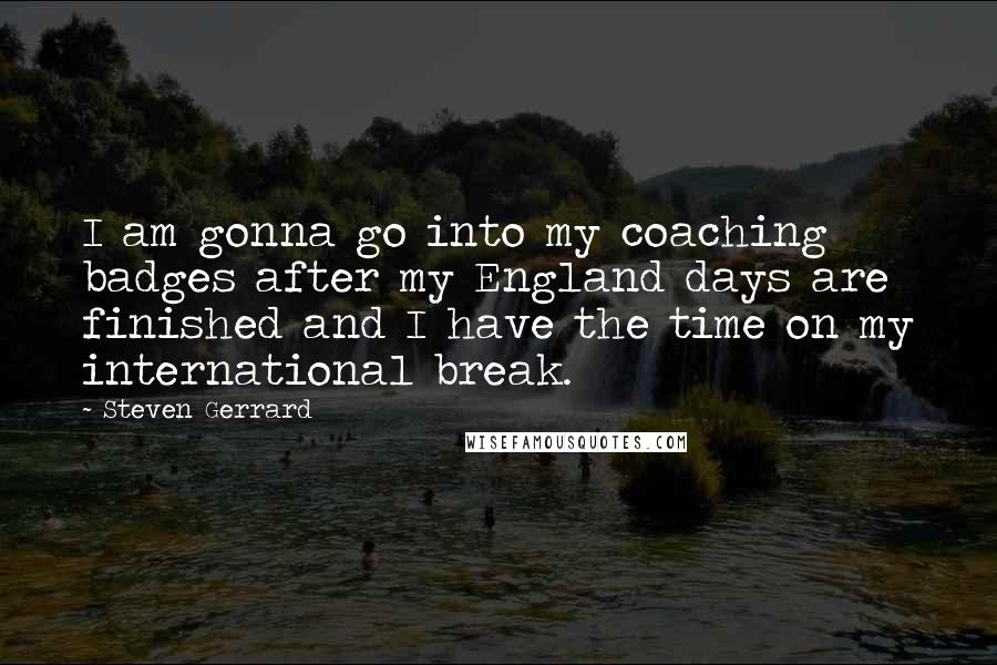 Steven Gerrard Quotes: I am gonna go into my coaching badges after my England days are finished and I have the time on my international break.