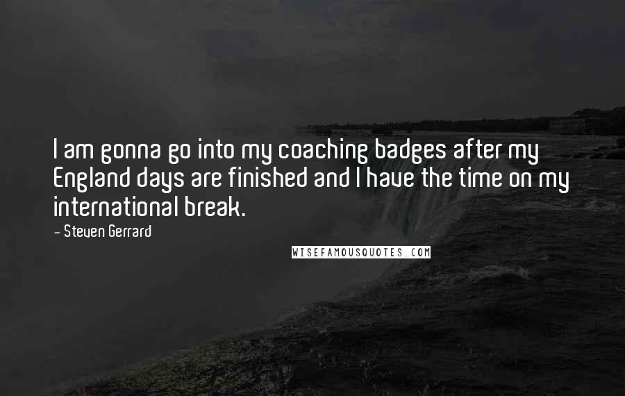 Steven Gerrard Quotes: I am gonna go into my coaching badges after my England days are finished and I have the time on my international break.