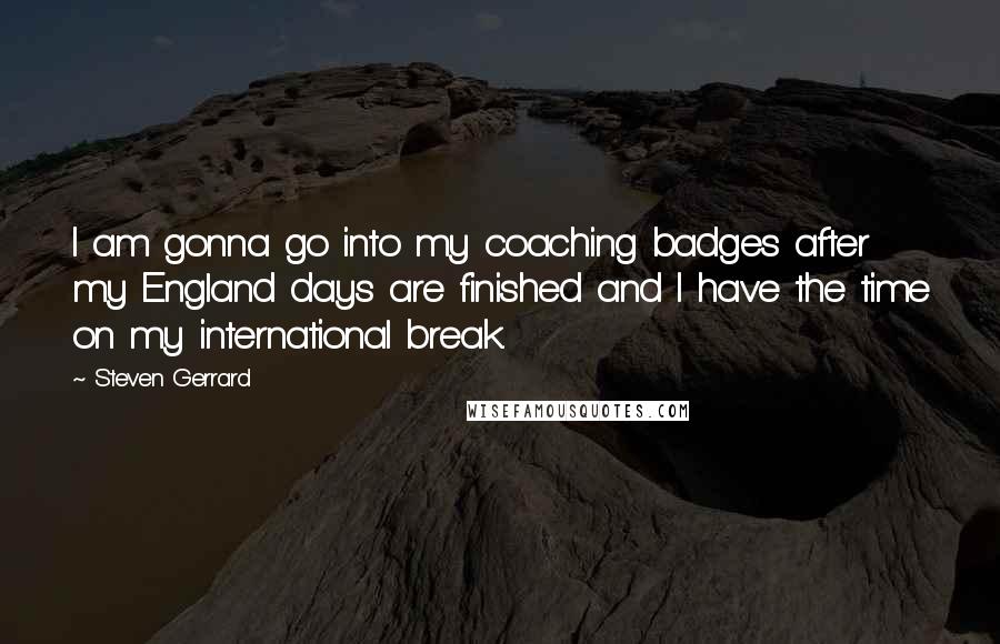 Steven Gerrard Quotes: I am gonna go into my coaching badges after my England days are finished and I have the time on my international break.