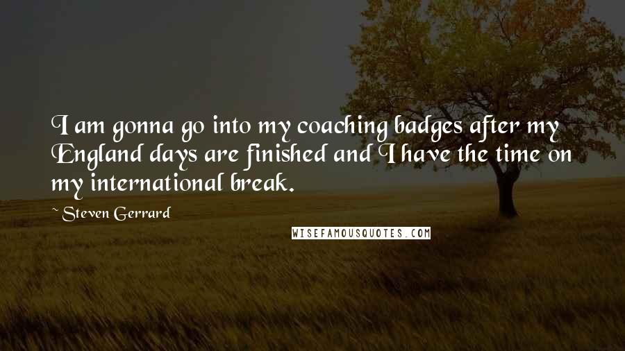 Steven Gerrard Quotes: I am gonna go into my coaching badges after my England days are finished and I have the time on my international break.