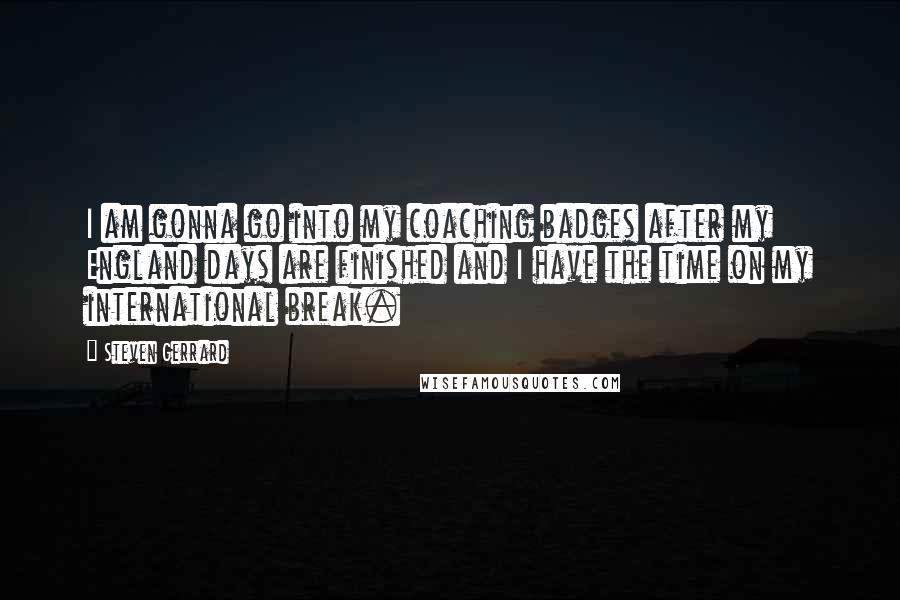 Steven Gerrard Quotes: I am gonna go into my coaching badges after my England days are finished and I have the time on my international break.