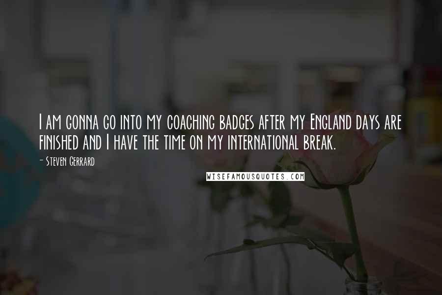 Steven Gerrard Quotes: I am gonna go into my coaching badges after my England days are finished and I have the time on my international break.