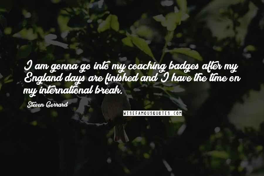 Steven Gerrard Quotes: I am gonna go into my coaching badges after my England days are finished and I have the time on my international break.