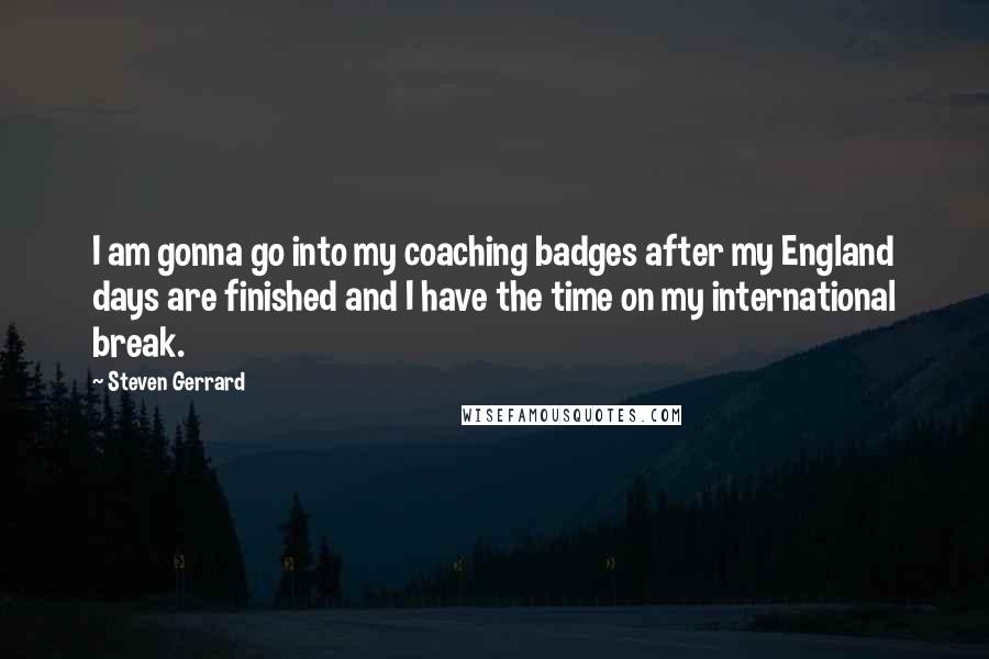 Steven Gerrard Quotes: I am gonna go into my coaching badges after my England days are finished and I have the time on my international break.