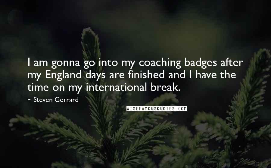 Steven Gerrard Quotes: I am gonna go into my coaching badges after my England days are finished and I have the time on my international break.