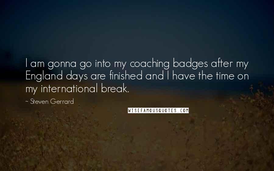 Steven Gerrard Quotes: I am gonna go into my coaching badges after my England days are finished and I have the time on my international break.