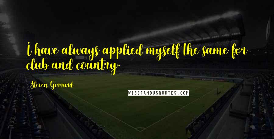 Steven Gerrard Quotes: I have always applied myself the same for club and country.