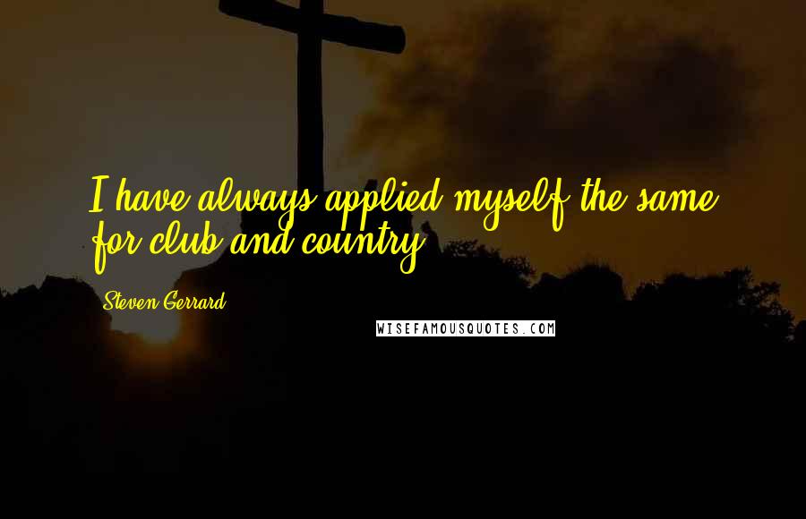 Steven Gerrard Quotes: I have always applied myself the same for club and country.