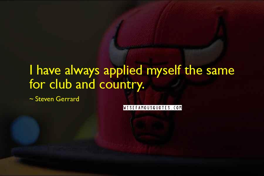 Steven Gerrard Quotes: I have always applied myself the same for club and country.