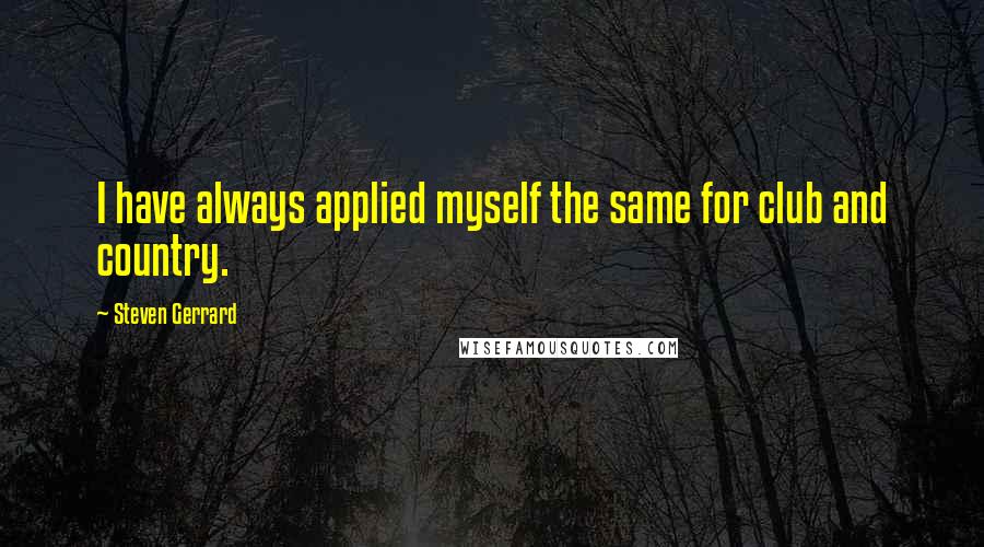 Steven Gerrard Quotes: I have always applied myself the same for club and country.