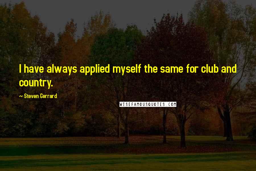 Steven Gerrard Quotes: I have always applied myself the same for club and country.