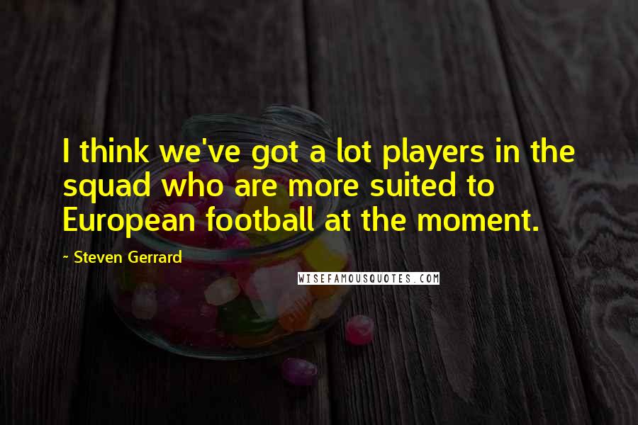 Steven Gerrard Quotes: I think we've got a lot players in the squad who are more suited to European football at the moment.