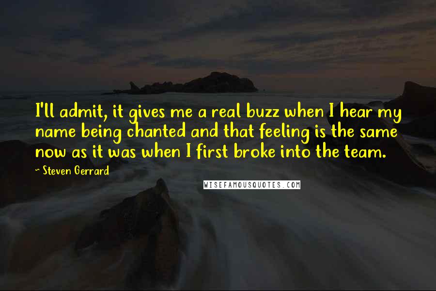 Steven Gerrard Quotes: I'll admit, it gives me a real buzz when I hear my name being chanted and that feeling is the same now as it was when I first broke into the team.