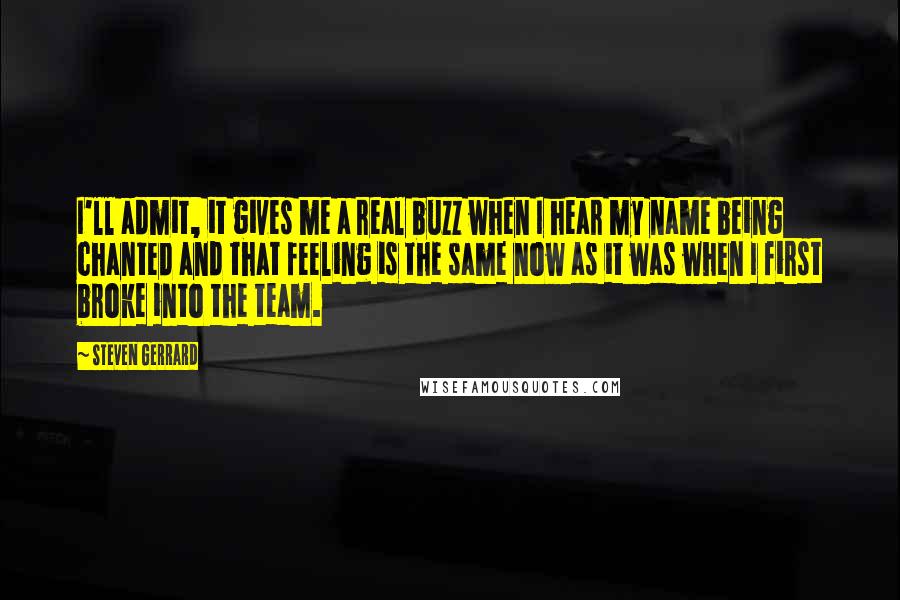 Steven Gerrard Quotes: I'll admit, it gives me a real buzz when I hear my name being chanted and that feeling is the same now as it was when I first broke into the team.