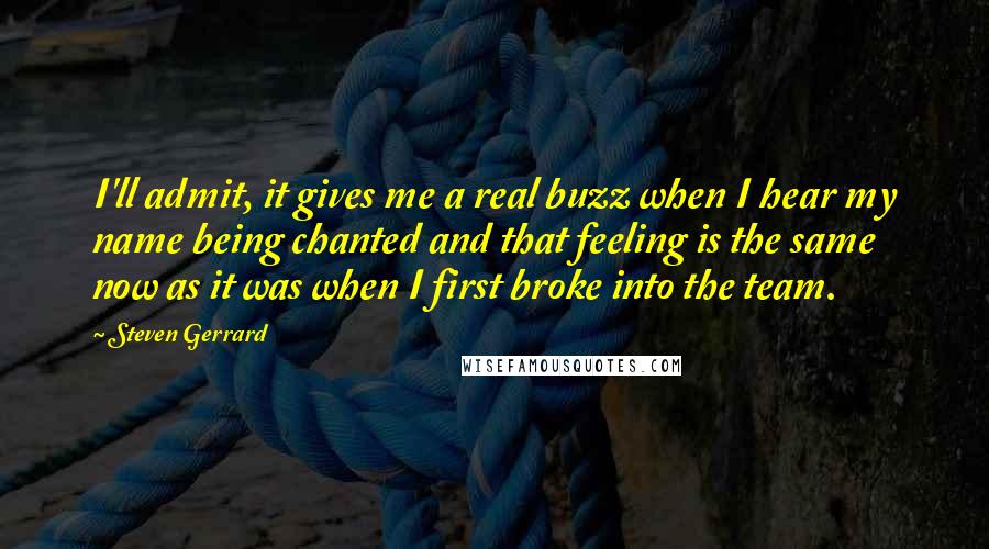 Steven Gerrard Quotes: I'll admit, it gives me a real buzz when I hear my name being chanted and that feeling is the same now as it was when I first broke into the team.