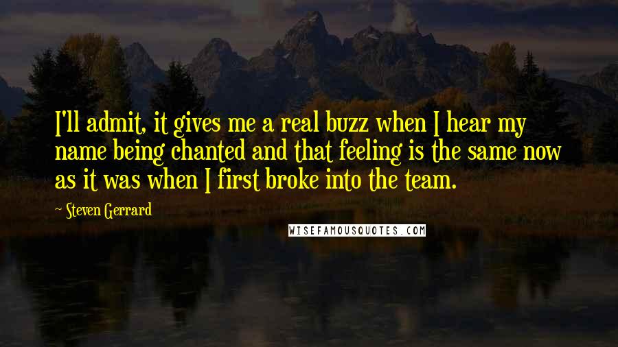 Steven Gerrard Quotes: I'll admit, it gives me a real buzz when I hear my name being chanted and that feeling is the same now as it was when I first broke into the team.