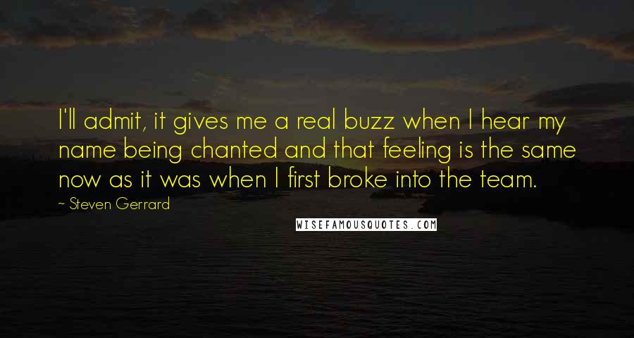 Steven Gerrard Quotes: I'll admit, it gives me a real buzz when I hear my name being chanted and that feeling is the same now as it was when I first broke into the team.