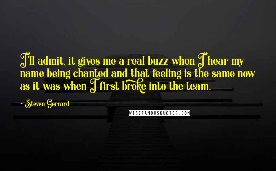 Steven Gerrard Quotes: I'll admit, it gives me a real buzz when I hear my name being chanted and that feeling is the same now as it was when I first broke into the team.