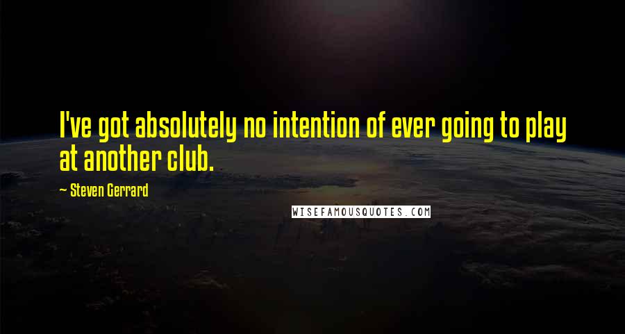 Steven Gerrard Quotes: I've got absolutely no intention of ever going to play at another club.