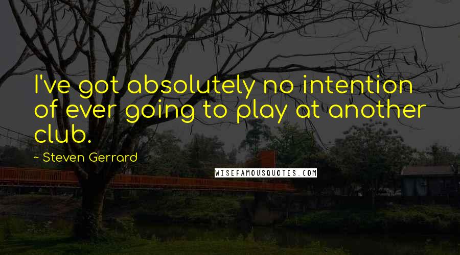 Steven Gerrard Quotes: I've got absolutely no intention of ever going to play at another club.