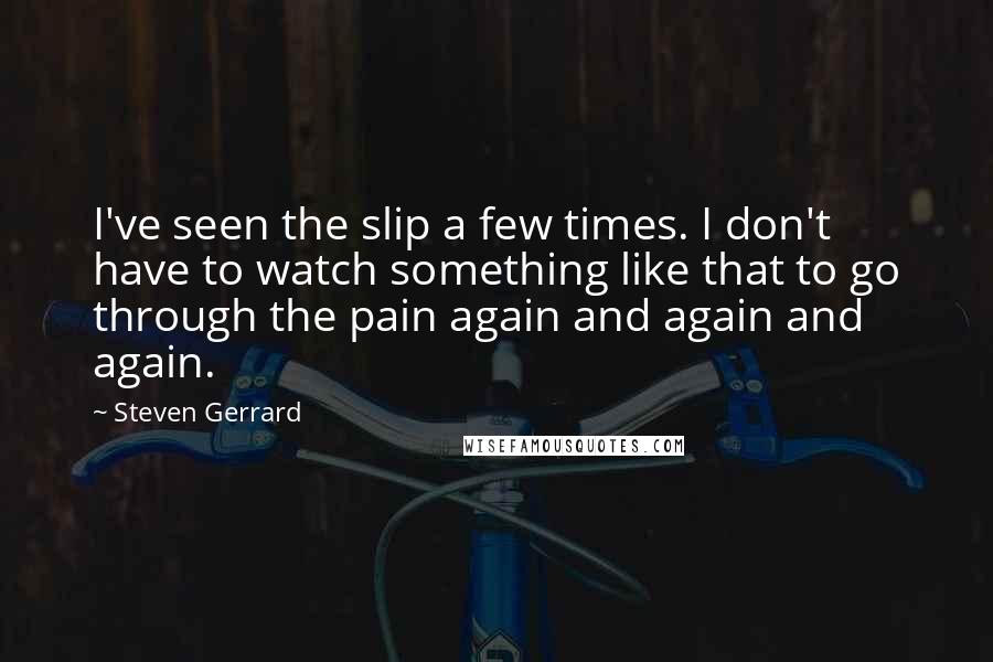 Steven Gerrard Quotes: I've seen the slip a few times. I don't have to watch something like that to go through the pain again and again and again.