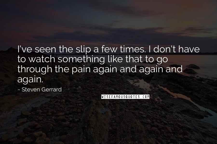 Steven Gerrard Quotes: I've seen the slip a few times. I don't have to watch something like that to go through the pain again and again and again.