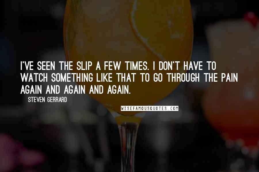 Steven Gerrard Quotes: I've seen the slip a few times. I don't have to watch something like that to go through the pain again and again and again.