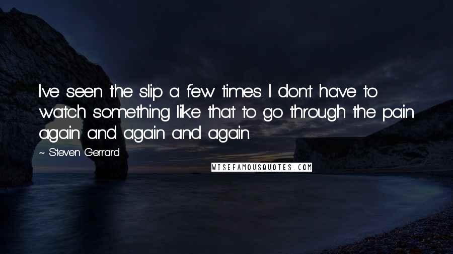 Steven Gerrard Quotes: I've seen the slip a few times. I don't have to watch something like that to go through the pain again and again and again.