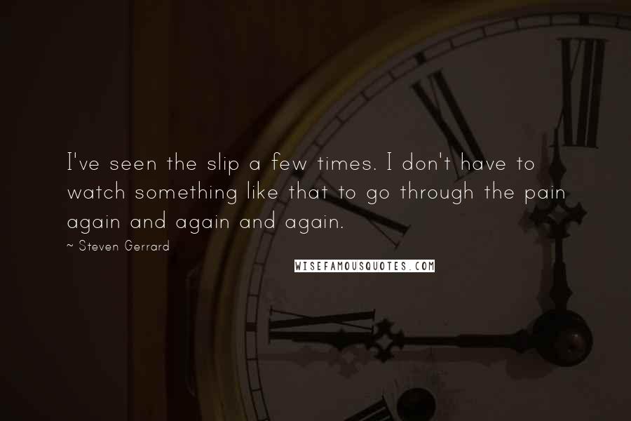 Steven Gerrard Quotes: I've seen the slip a few times. I don't have to watch something like that to go through the pain again and again and again.