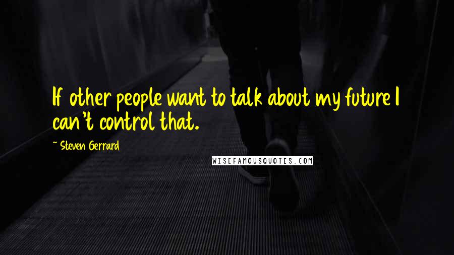 Steven Gerrard Quotes: If other people want to talk about my future I can't control that.
