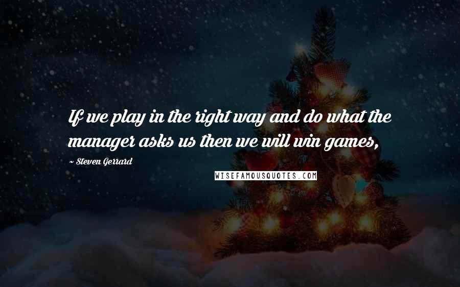 Steven Gerrard Quotes: If we play in the right way and do what the manager asks us then we will win games,