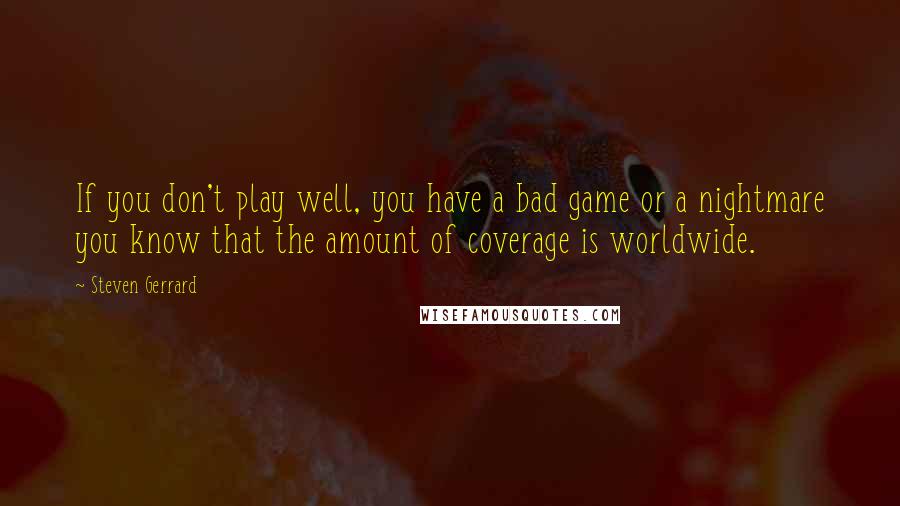 Steven Gerrard Quotes: If you don't play well, you have a bad game or a nightmare you know that the amount of coverage is worldwide.