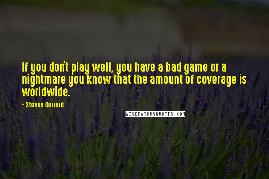 Steven Gerrard Quotes: If you don't play well, you have a bad game or a nightmare you know that the amount of coverage is worldwide.